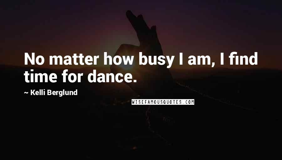 Kelli Berglund Quotes: No matter how busy I am, I find time for dance.