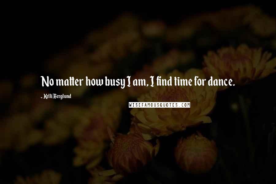 Kelli Berglund Quotes: No matter how busy I am, I find time for dance.