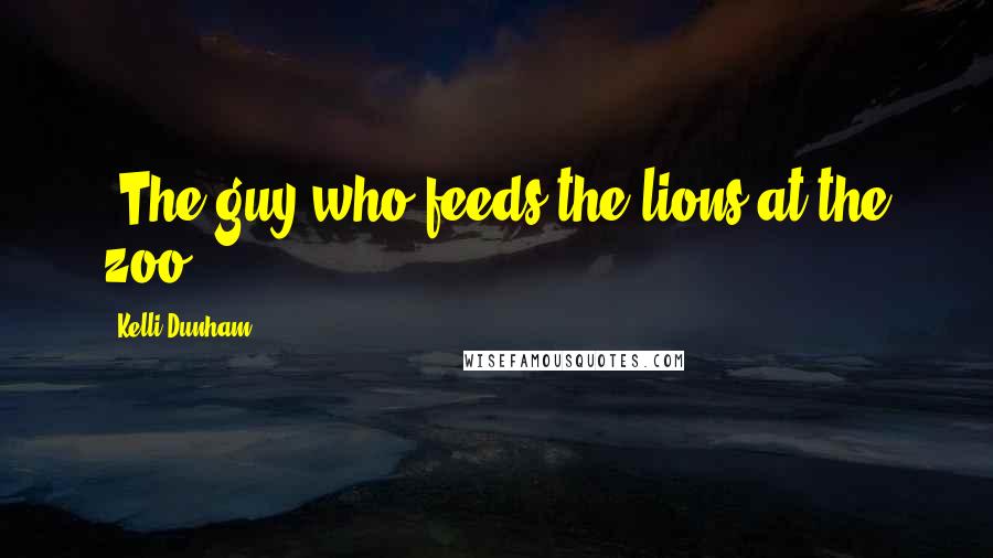 Kelli Dunham Quotes: -The guy who feeds the lions at the zoo