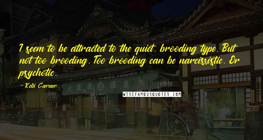 Kelli Garner Quotes: I seem to be attracted to the quiet, brooding type. But not too brooding. Too brooding can be narcissistic. Or psychotic.