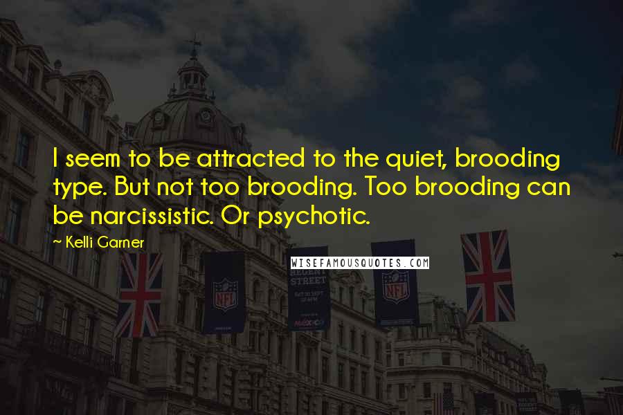 Kelli Garner Quotes: I seem to be attracted to the quiet, brooding type. But not too brooding. Too brooding can be narcissistic. Or psychotic.