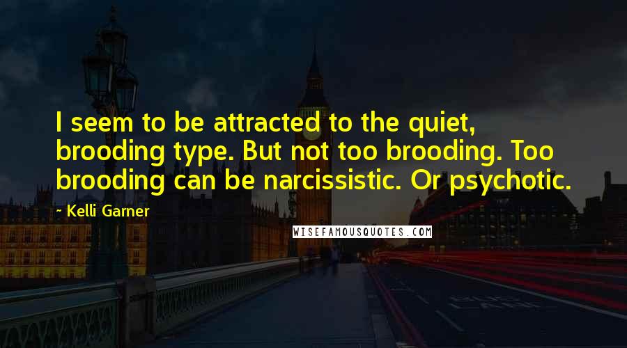 Kelli Garner Quotes: I seem to be attracted to the quiet, brooding type. But not too brooding. Too brooding can be narcissistic. Or psychotic.