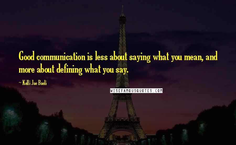 Kelli Jae Baeli Quotes: Good communication is less about saying what you mean, and more about defining what you say.