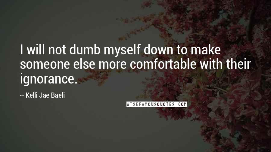 Kelli Jae Baeli Quotes: I will not dumb myself down to make someone else more comfortable with their ignorance.