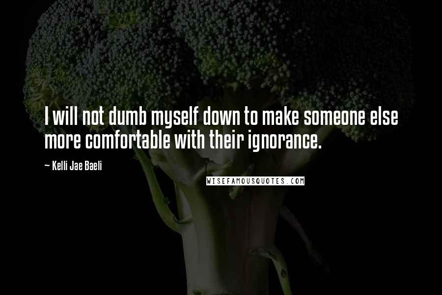 Kelli Jae Baeli Quotes: I will not dumb myself down to make someone else more comfortable with their ignorance.