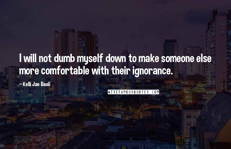 Kelli Jae Baeli Quotes: I will not dumb myself down to make someone else more comfortable with their ignorance.