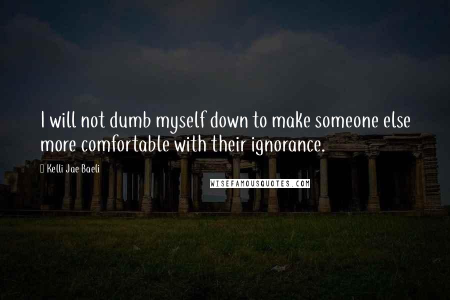 Kelli Jae Baeli Quotes: I will not dumb myself down to make someone else more comfortable with their ignorance.