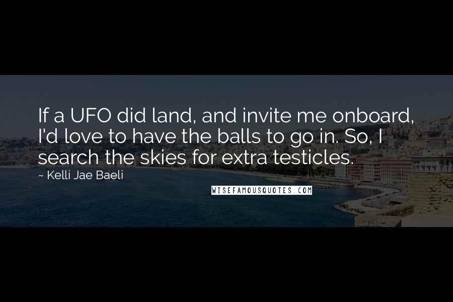 Kelli Jae Baeli Quotes: If a UFO did land, and invite me onboard, I'd love to have the balls to go in. So, I search the skies for extra testicles.