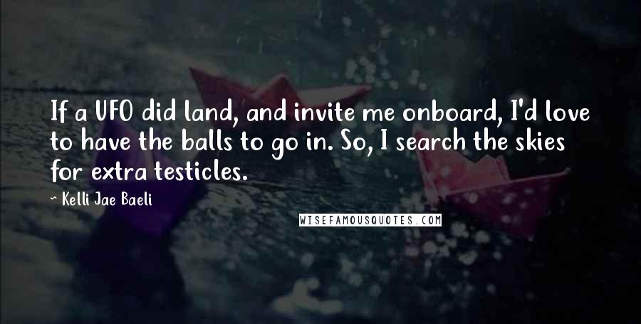 Kelli Jae Baeli Quotes: If a UFO did land, and invite me onboard, I'd love to have the balls to go in. So, I search the skies for extra testicles.