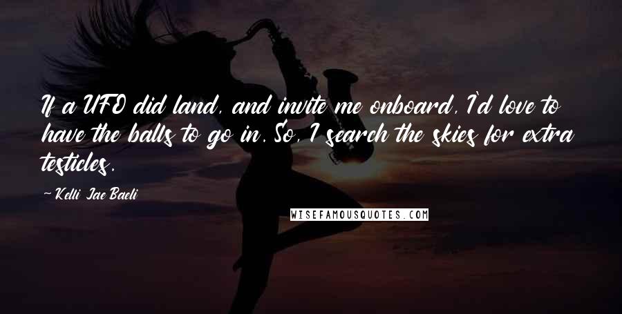 Kelli Jae Baeli Quotes: If a UFO did land, and invite me onboard, I'd love to have the balls to go in. So, I search the skies for extra testicles.