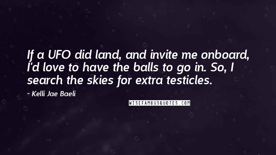 Kelli Jae Baeli Quotes: If a UFO did land, and invite me onboard, I'd love to have the balls to go in. So, I search the skies for extra testicles.