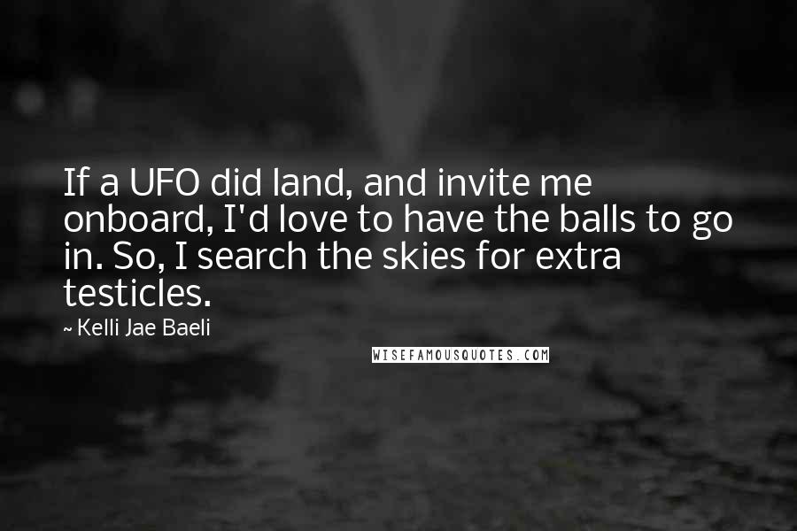 Kelli Jae Baeli Quotes: If a UFO did land, and invite me onboard, I'd love to have the balls to go in. So, I search the skies for extra testicles.