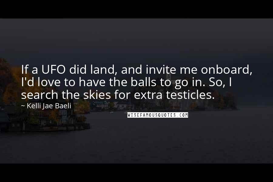 Kelli Jae Baeli Quotes: If a UFO did land, and invite me onboard, I'd love to have the balls to go in. So, I search the skies for extra testicles.