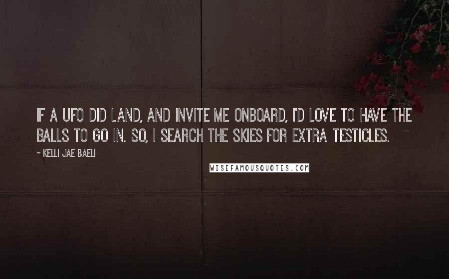 Kelli Jae Baeli Quotes: If a UFO did land, and invite me onboard, I'd love to have the balls to go in. So, I search the skies for extra testicles.