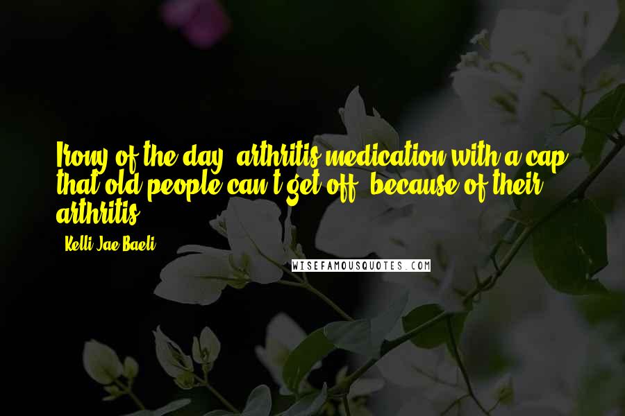 Kelli Jae Baeli Quotes: Irony of the day: arthritis medication with a cap that old people can't get off, because of their arthritis.