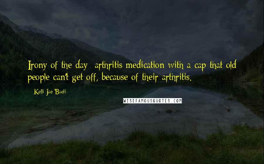 Kelli Jae Baeli Quotes: Irony of the day: arthritis medication with a cap that old people can't get off, because of their arthritis.
