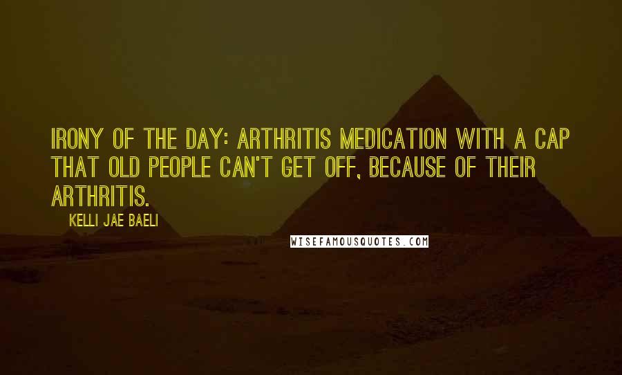 Kelli Jae Baeli Quotes: Irony of the day: arthritis medication with a cap that old people can't get off, because of their arthritis.