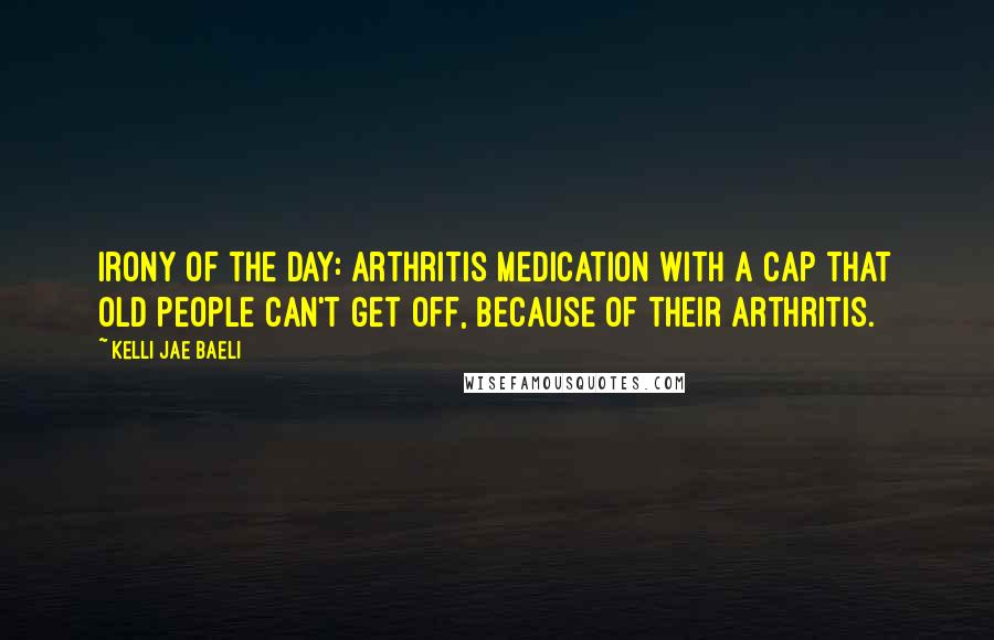 Kelli Jae Baeli Quotes: Irony of the day: arthritis medication with a cap that old people can't get off, because of their arthritis.