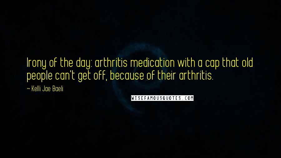 Kelli Jae Baeli Quotes: Irony of the day: arthritis medication with a cap that old people can't get off, because of their arthritis.