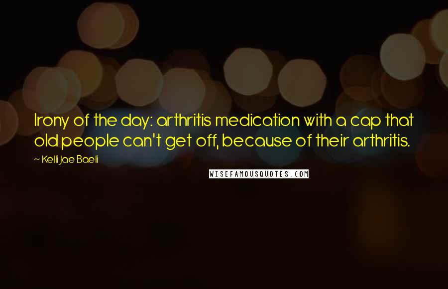 Kelli Jae Baeli Quotes: Irony of the day: arthritis medication with a cap that old people can't get off, because of their arthritis.
