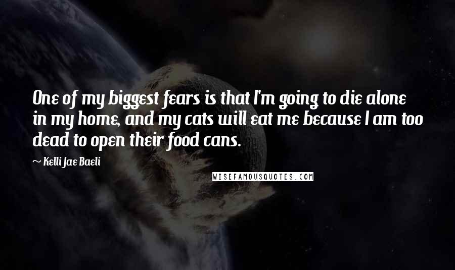 Kelli Jae Baeli Quotes: One of my biggest fears is that I'm going to die alone in my home, and my cats will eat me because I am too dead to open their food cans.