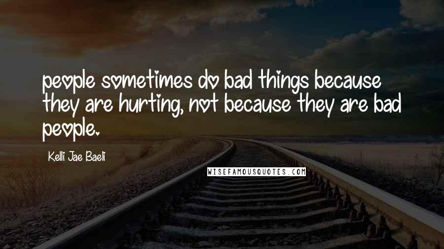 Kelli Jae Baeli Quotes: people sometimes do bad things because they are hurting, not because they are bad people.
