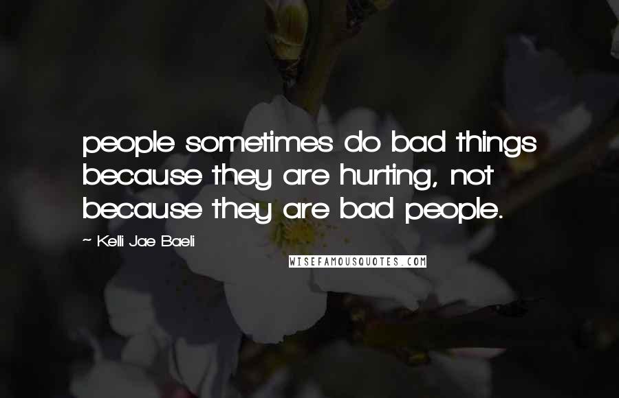 Kelli Jae Baeli Quotes: people sometimes do bad things because they are hurting, not because they are bad people.