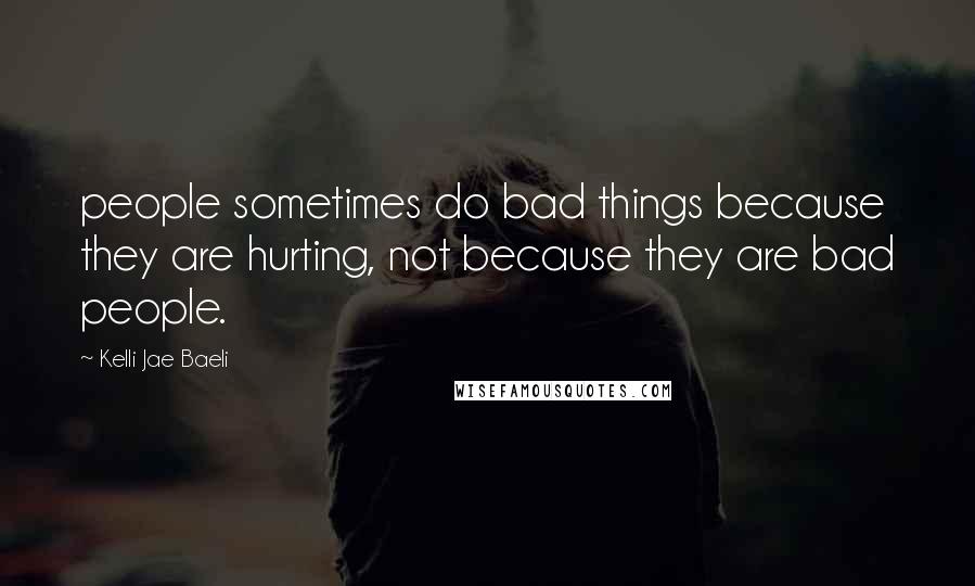 Kelli Jae Baeli Quotes: people sometimes do bad things because they are hurting, not because they are bad people.