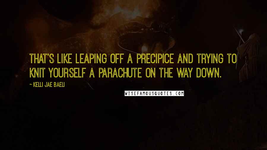 Kelli Jae Baeli Quotes: That's like leaping off a precipice and trying to knit yourself a parachute on the way down.