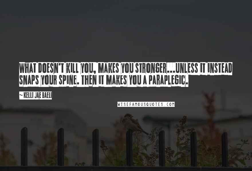 Kelli Jae Baeli Quotes: What doesn't kill you, makes you stronger...unless it instead snaps your spine. Then it makes you a paraplegic.