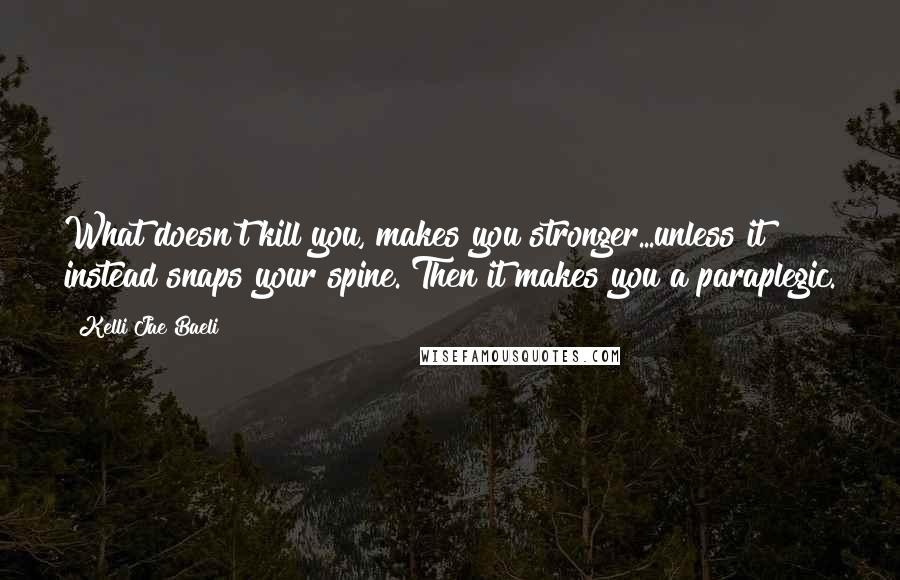 Kelli Jae Baeli Quotes: What doesn't kill you, makes you stronger...unless it instead snaps your spine. Then it makes you a paraplegic.