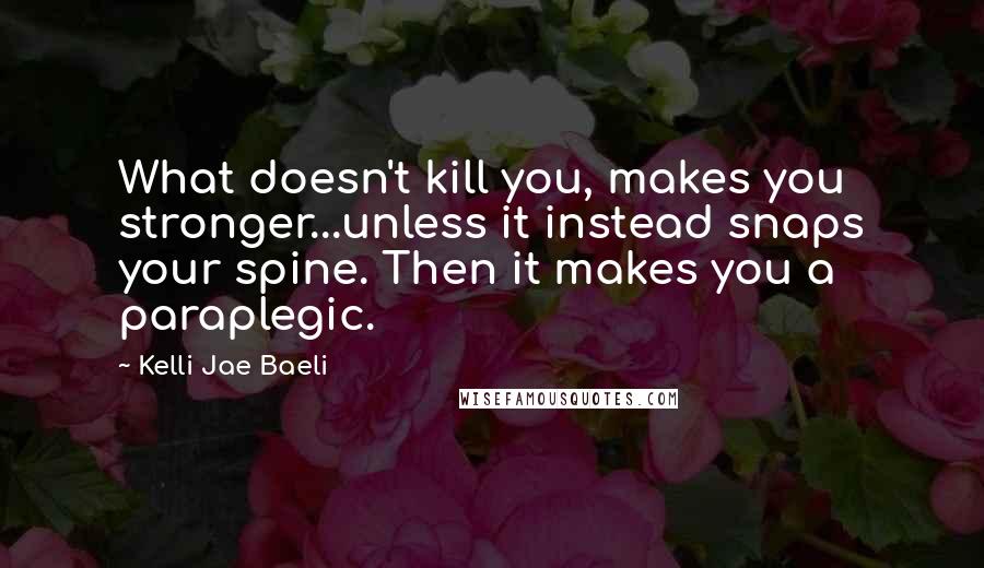 Kelli Jae Baeli Quotes: What doesn't kill you, makes you stronger...unless it instead snaps your spine. Then it makes you a paraplegic.