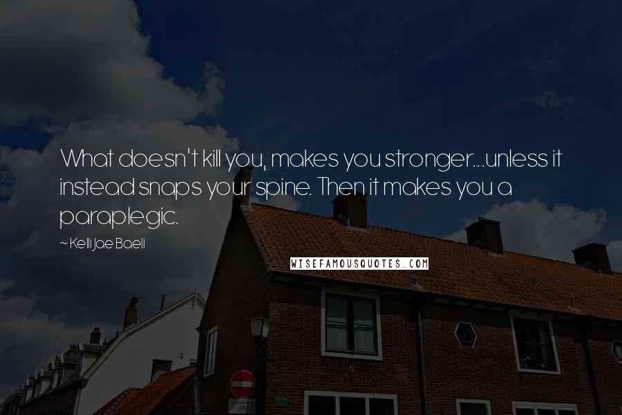 Kelli Jae Baeli Quotes: What doesn't kill you, makes you stronger...unless it instead snaps your spine. Then it makes you a paraplegic.