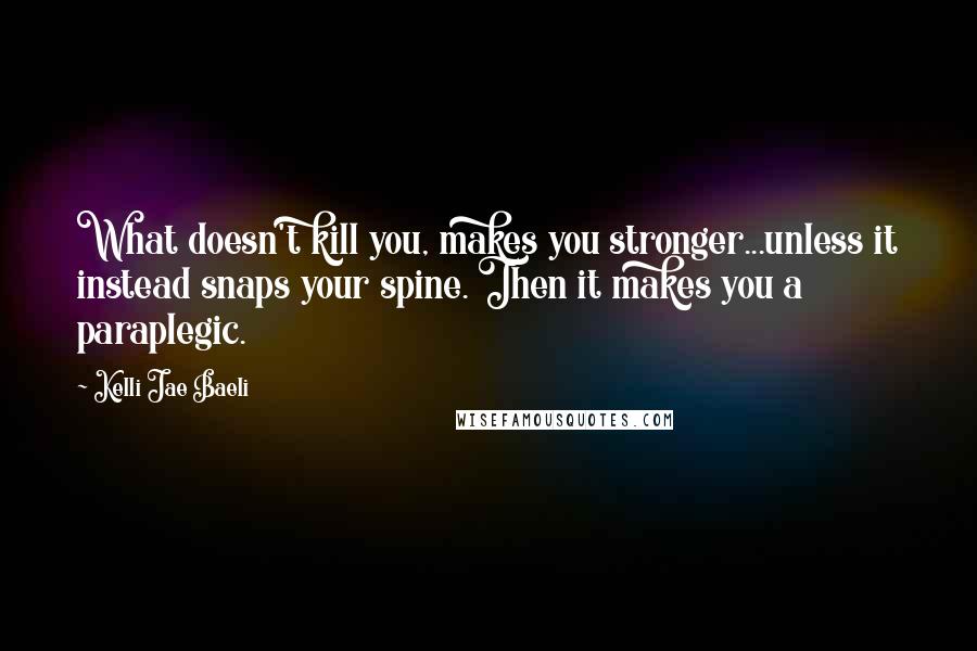 Kelli Jae Baeli Quotes: What doesn't kill you, makes you stronger...unless it instead snaps your spine. Then it makes you a paraplegic.
