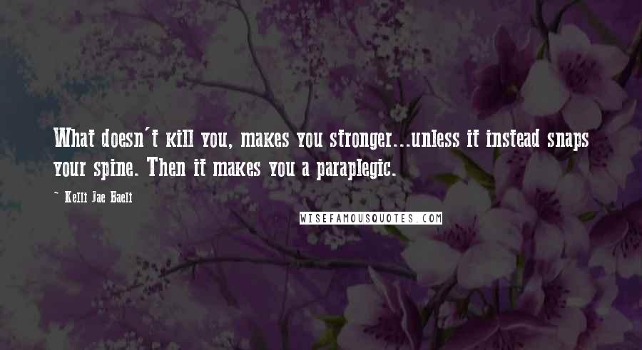 Kelli Jae Baeli Quotes: What doesn't kill you, makes you stronger...unless it instead snaps your spine. Then it makes you a paraplegic.