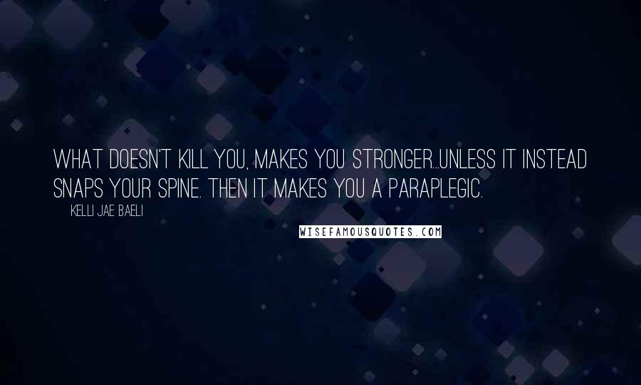 Kelli Jae Baeli Quotes: What doesn't kill you, makes you stronger...unless it instead snaps your spine. Then it makes you a paraplegic.