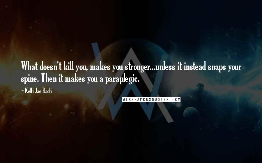 Kelli Jae Baeli Quotes: What doesn't kill you, makes you stronger...unless it instead snaps your spine. Then it makes you a paraplegic.