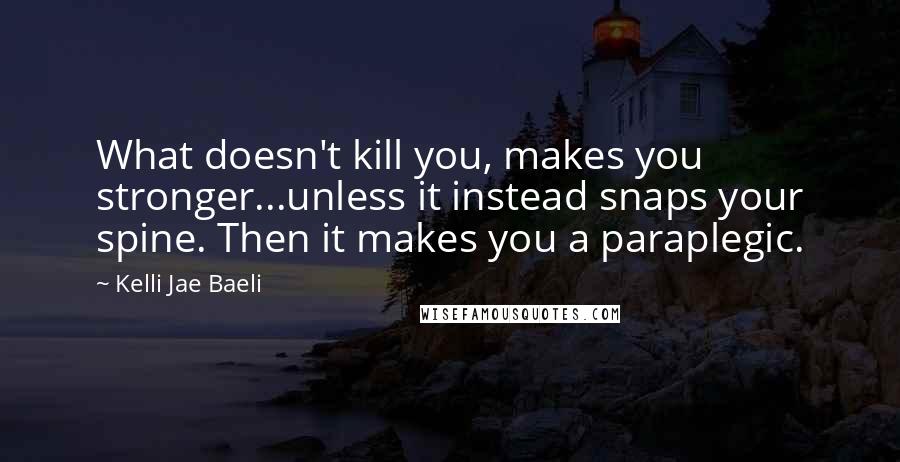 Kelli Jae Baeli Quotes: What doesn't kill you, makes you stronger...unless it instead snaps your spine. Then it makes you a paraplegic.