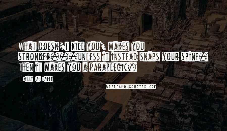 Kelli Jae Baeli Quotes: What doesn't kill you, makes you stronger...unless it instead snaps your spine. Then it makes you a paraplegic.