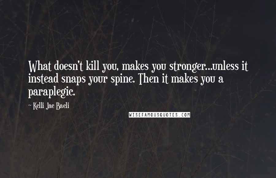 Kelli Jae Baeli Quotes: What doesn't kill you, makes you stronger...unless it instead snaps your spine. Then it makes you a paraplegic.