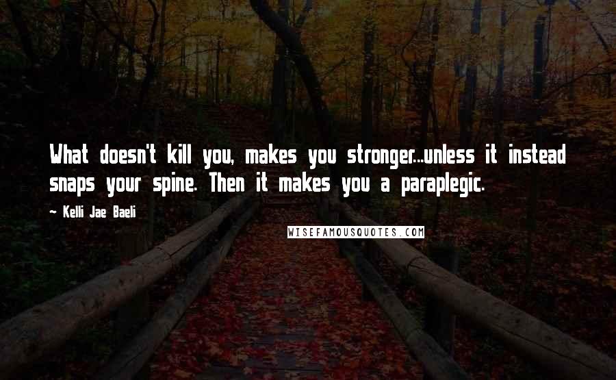 Kelli Jae Baeli Quotes: What doesn't kill you, makes you stronger...unless it instead snaps your spine. Then it makes you a paraplegic.