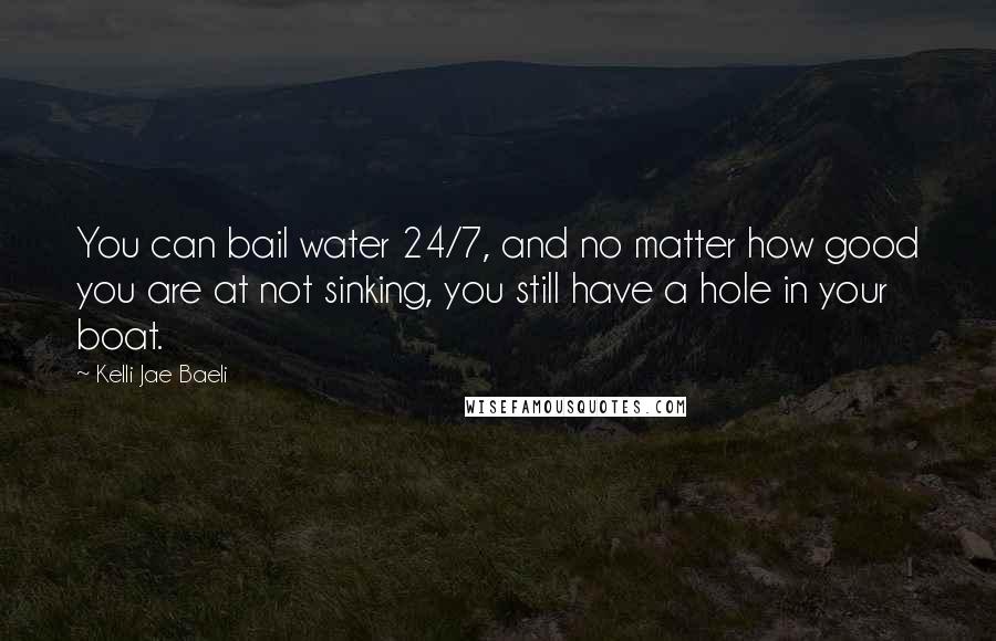 Kelli Jae Baeli Quotes: You can bail water 24/7, and no matter how good you are at not sinking, you still have a hole in your boat.
