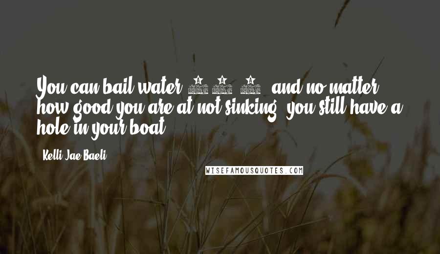 Kelli Jae Baeli Quotes: You can bail water 24/7, and no matter how good you are at not sinking, you still have a hole in your boat.