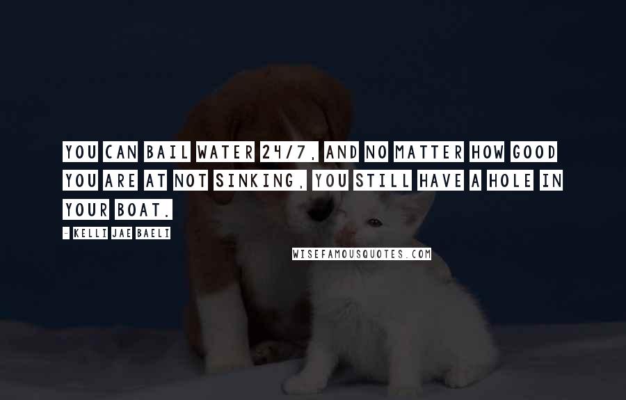 Kelli Jae Baeli Quotes: You can bail water 24/7, and no matter how good you are at not sinking, you still have a hole in your boat.