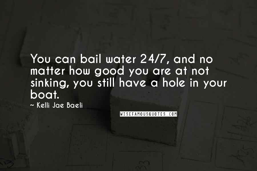 Kelli Jae Baeli Quotes: You can bail water 24/7, and no matter how good you are at not sinking, you still have a hole in your boat.