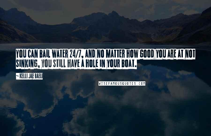 Kelli Jae Baeli Quotes: You can bail water 24/7, and no matter how good you are at not sinking, you still have a hole in your boat.