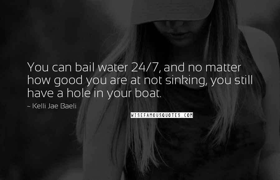 Kelli Jae Baeli Quotes: You can bail water 24/7, and no matter how good you are at not sinking, you still have a hole in your boat.