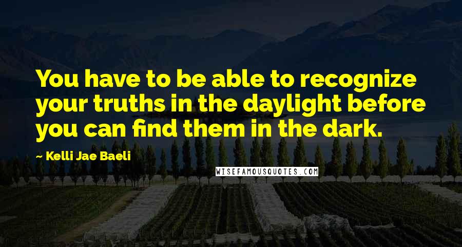 Kelli Jae Baeli Quotes: You have to be able to recognize your truths in the daylight before you can find them in the dark.