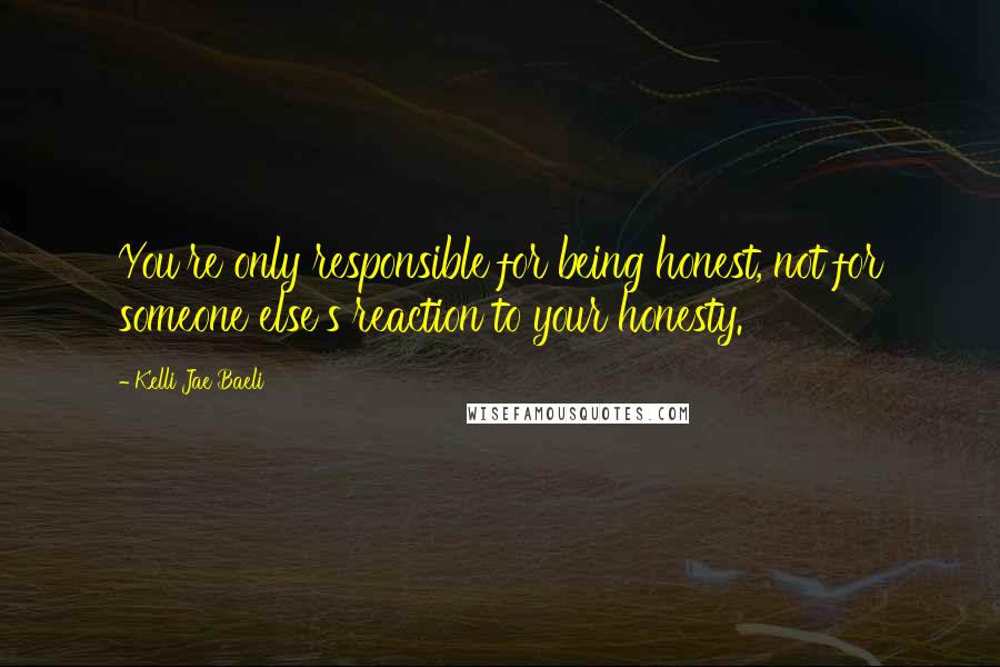 Kelli Jae Baeli Quotes: You're only responsible for being honest, not for someone else's reaction to your honesty.