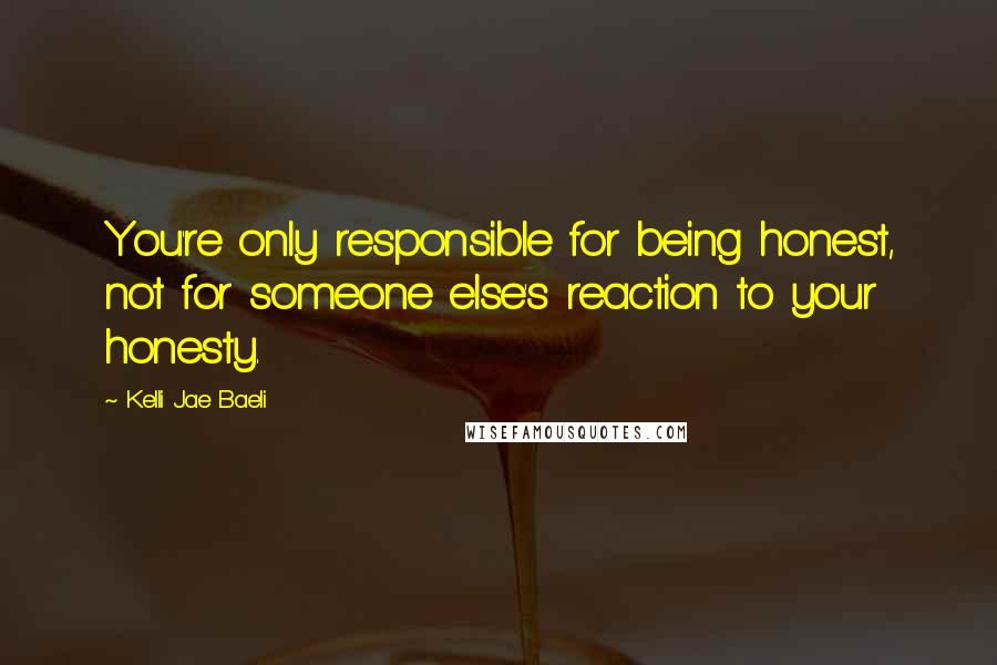 Kelli Jae Baeli Quotes: You're only responsible for being honest, not for someone else's reaction to your honesty.